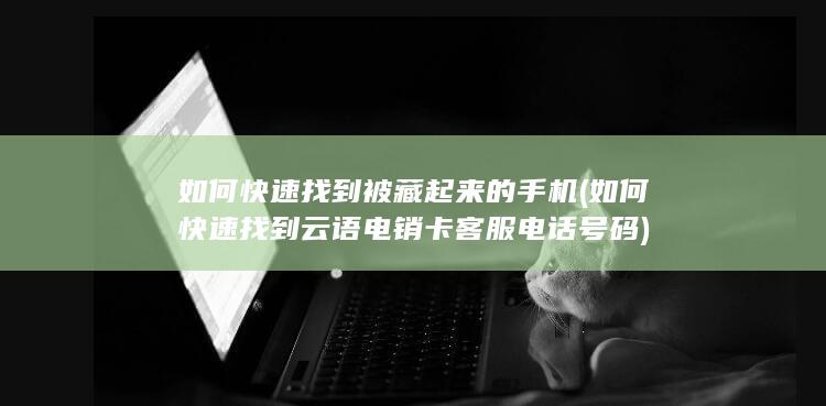 如何快速找到云语电销卡客服电话号码