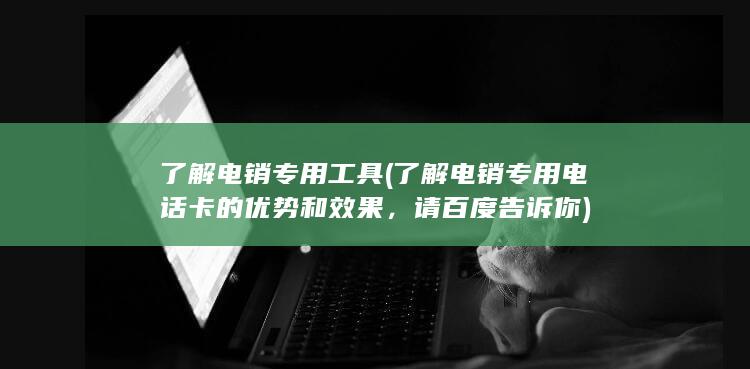 了解电销专用电话卡的优势和效果