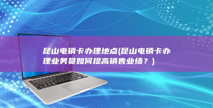 昆山电销卡办理业务员如何提高销售业绩