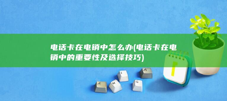 电话卡在电销中的重要性及选择技巧