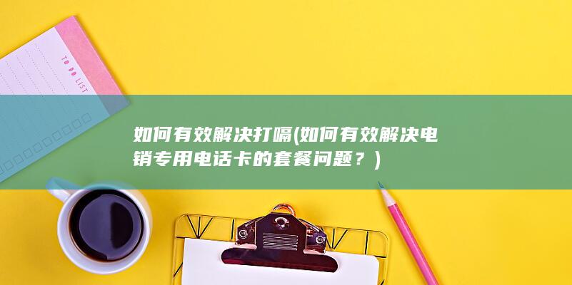 如何有效解决电销专用电话卡的套餐问题