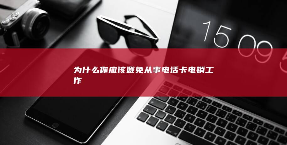 为什么你应该避免从事电话卡电销工作