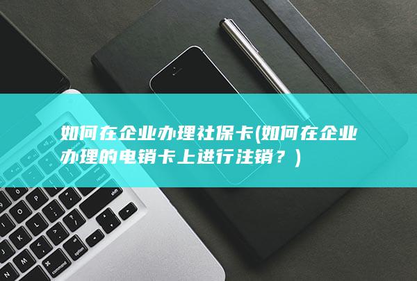 如何在企业办理的电销卡上进行注销