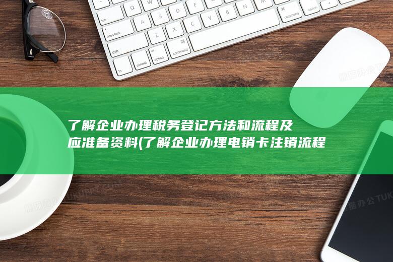 了解企业办理税务登记方法和流程及应准备资料