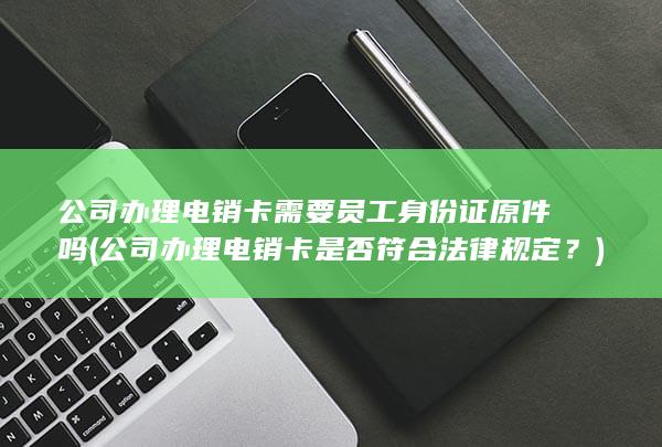 公司办理电销卡需要员工身份证原件吗