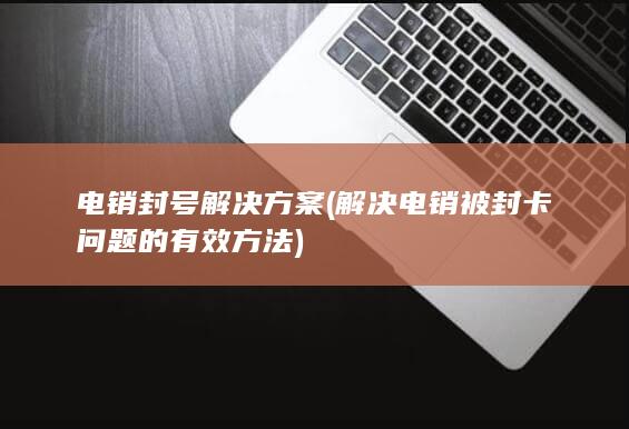 解决电销被封卡问题的有效方法