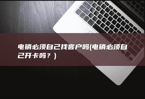 电销必须自己找客户吗