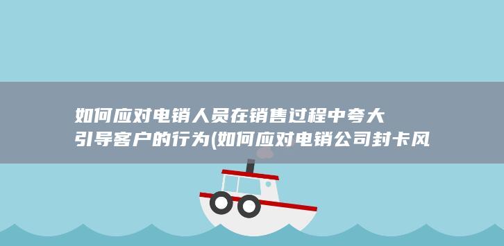 如何应对电销人员在销售过程中夸大引导客户的行为