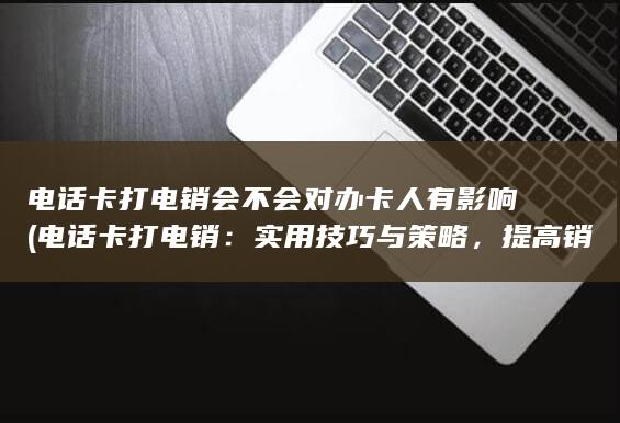 电话卡打电销会不会对办卡人有影响