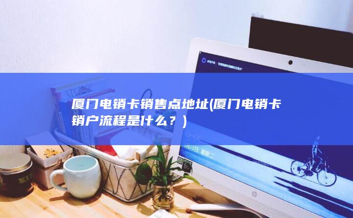 厦门电销卡销户流程是什么