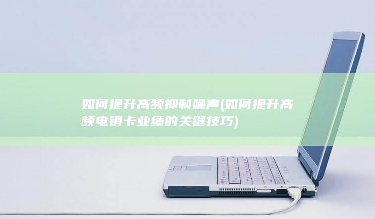 如何提升高频电销卡业绩的关键技巧