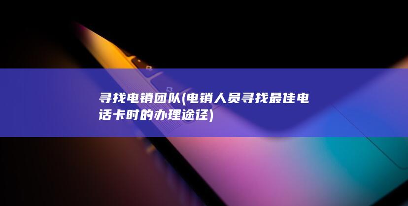 电销人员寻找最佳电话卡时的办理途径