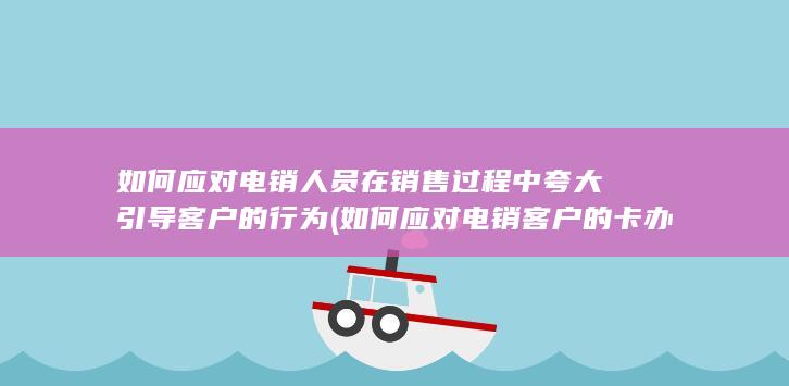 如何应对电销人员在销售过程中夸大引导客户的行为