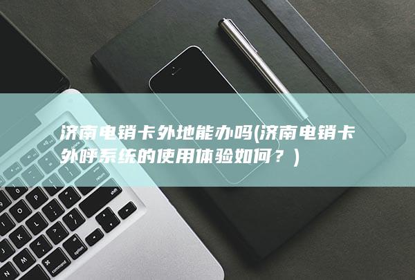 济南电销卡外呼系统的使用体验如何