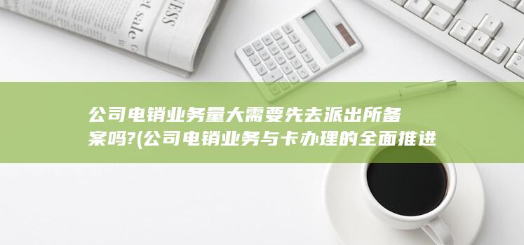 公司电销业务与卡办理的全面推进