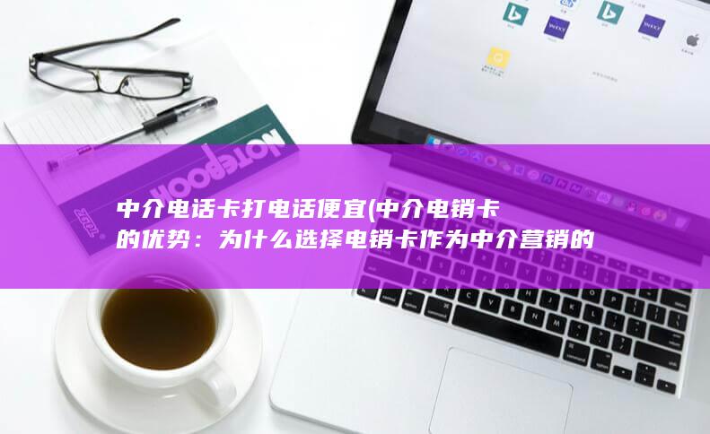 为什么选择电销卡作为中介营销的利器