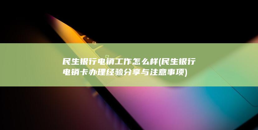 民生银行电销卡办理经验分享与注意事项