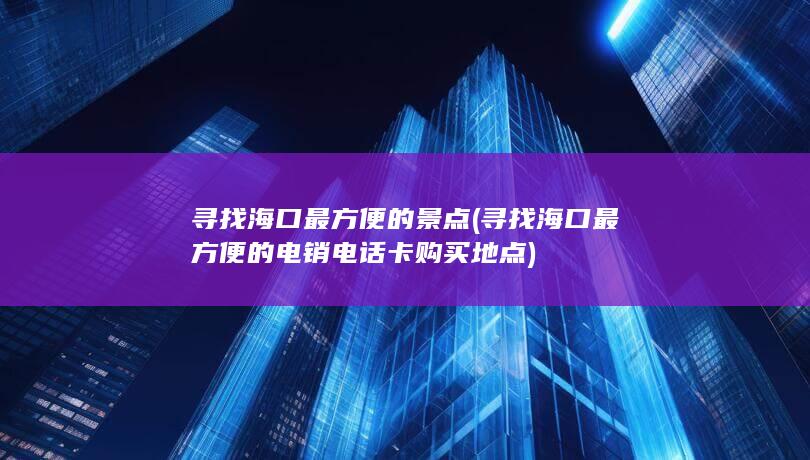 寻找海口最方便的电销电话卡购买地点