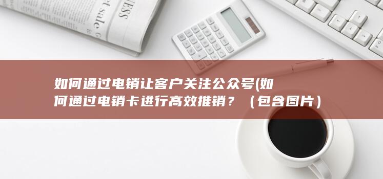 如何通过电销卡进行高效推销