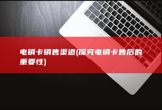 探究电销卡售后的重要性