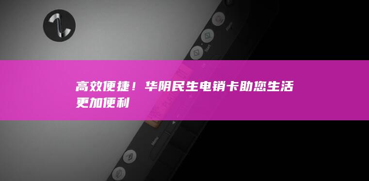 高效便捷！华阴民生电销卡助您生活更加便利