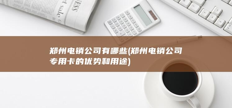 郑州电销公司专用卡的优势和用途