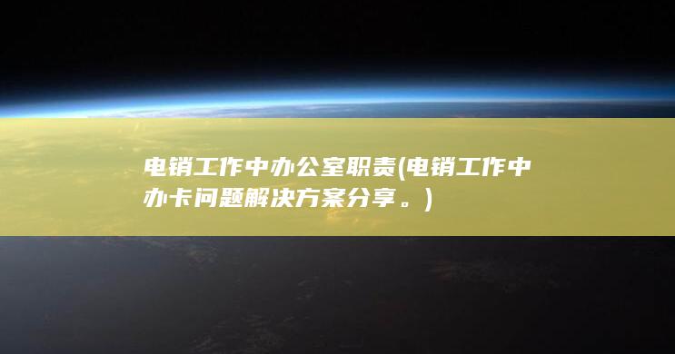 电销工作中办卡问题解决方案分享