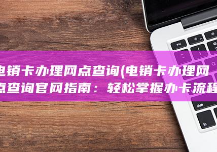 电销卡办理网点查询官网指南