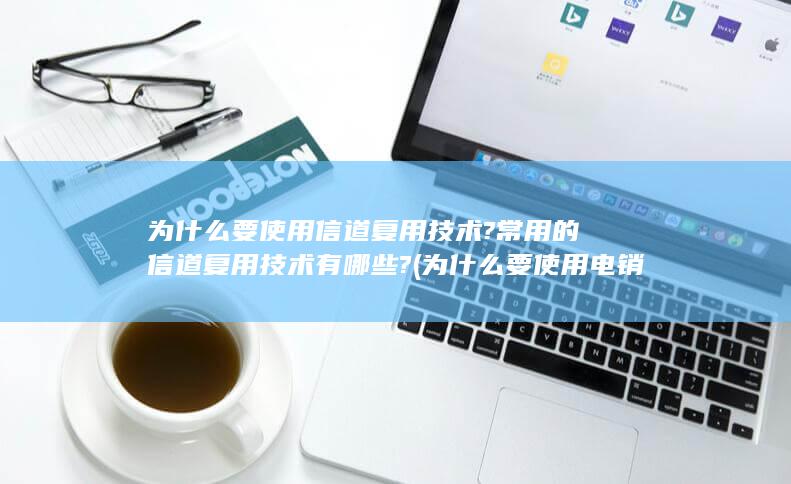 为什么要使用信道复用技术?常用的信道复用技术有哪些?