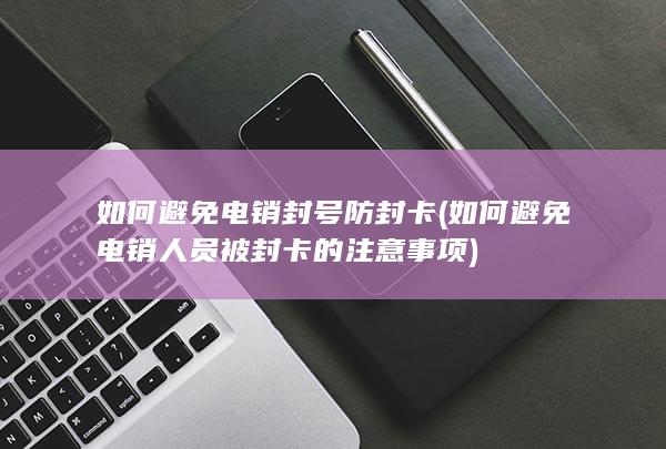 如何避免电销人员被封卡的注意事项