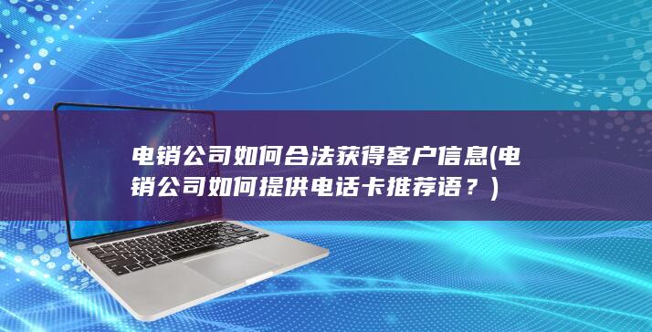 电销公司如何合法获得客户信息