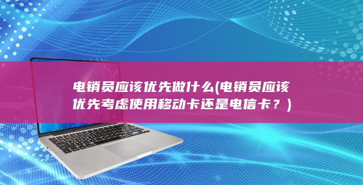 电销员应该优先考虑使用移动卡还是电信卡