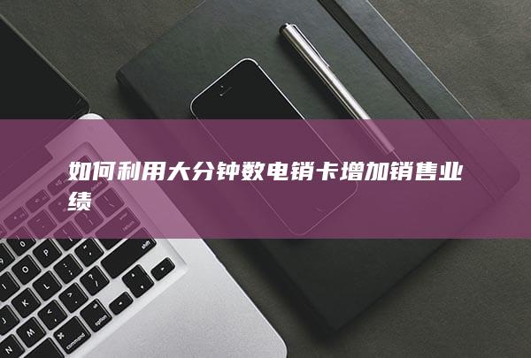 如何利用大分钟数电销卡增加销售业绩