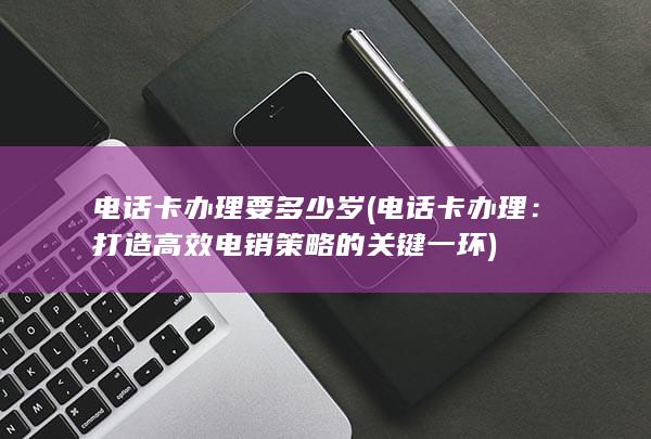 打造高效电销策略的关键一环