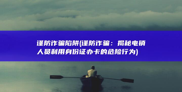 揭秘电销人员利用身份证办卡的危险行为