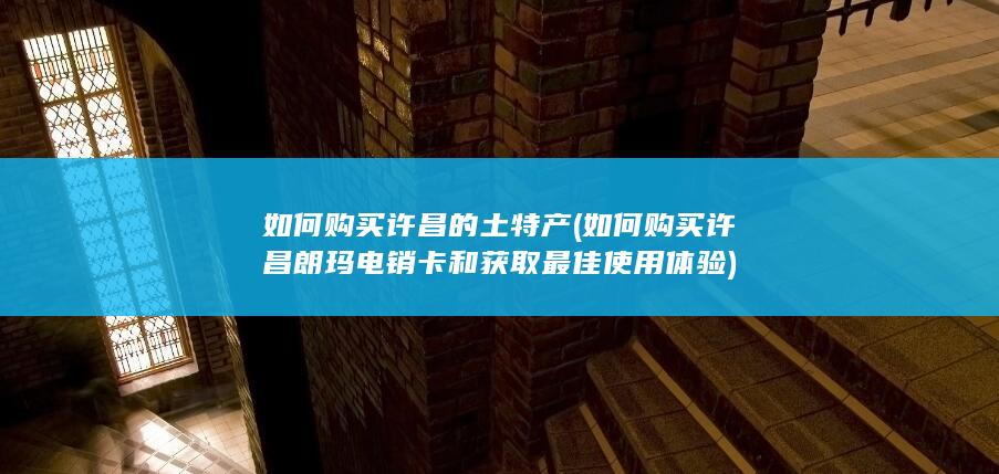 如何购买许昌朗玛电销卡和获取最佳使用体验