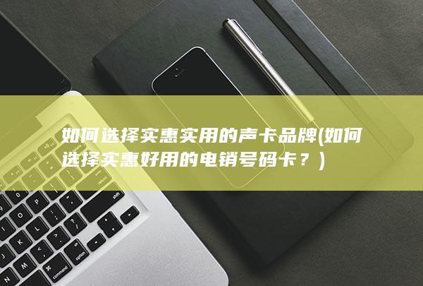 如何选择实惠好用的电销号码卡