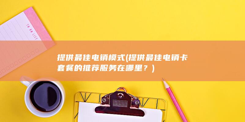 提供最佳电销卡套餐的推荐服务在哪里