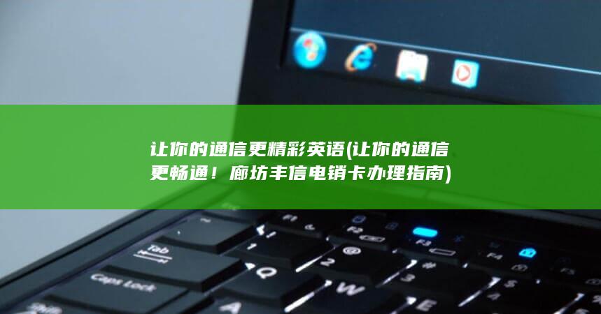 让你的通信更畅通！廊坊丰信电销卡办理指南