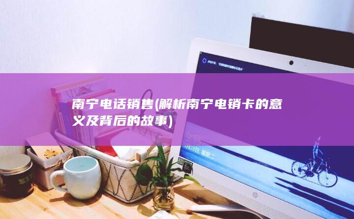 解析南宁电销卡的意义及背后的故事