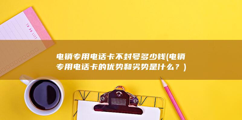 电销专用电话卡的优势和劣势是什么