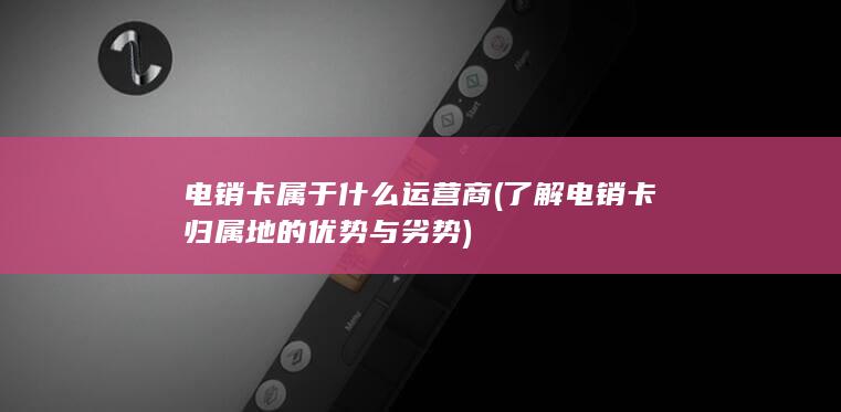 了解电销卡归属地的优势与劣势