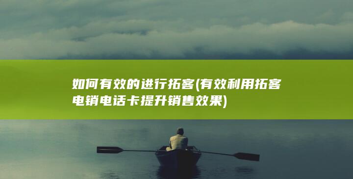 有效利用拓客电销电话卡提升销售效果