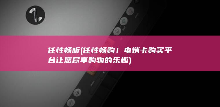 任性畅购！电销卡购买平台让您尽享购物的乐趣