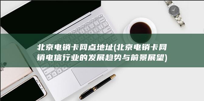 北京电销卡网销电信行业的发展趋势与前景展望