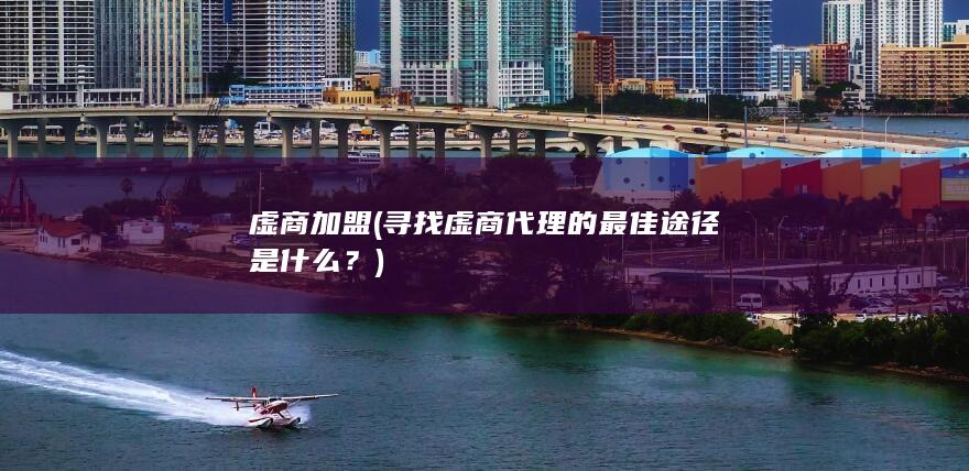 寻找虚商代理的最佳途径是什么