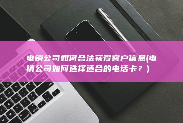 电销公司如何选择适合的电话卡