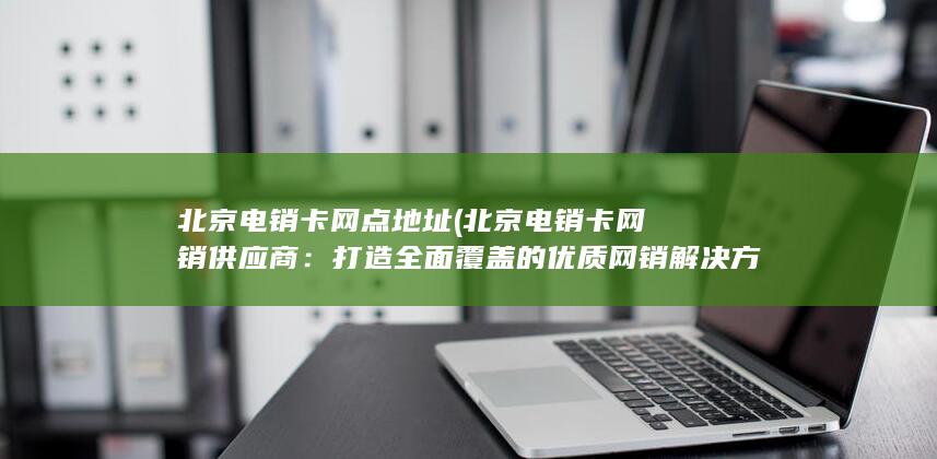 打造全面覆盖的优质网销解决方案