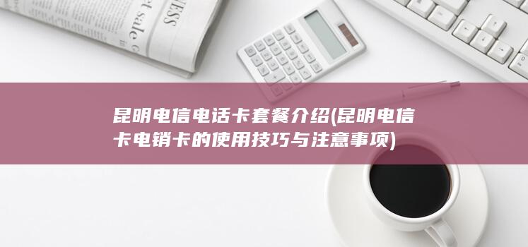 昆明电信卡电销卡的使用技巧与注意事项