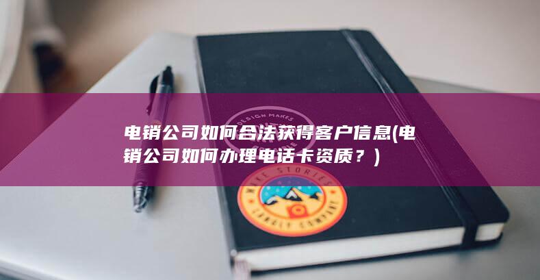 电销公司如何合法获得客户信息